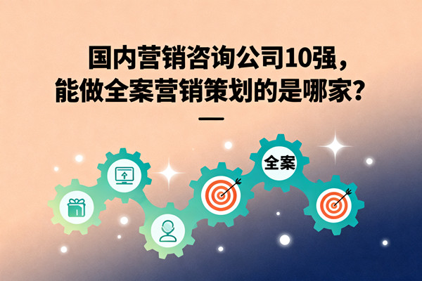 國內(nèi)營銷咨詢公司10強(qiáng)，能做全案營銷策劃的是哪家？