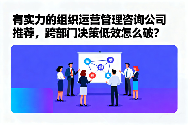 有實力的組織運營管理咨詢公司推薦，跨部門決策低效怎么破？