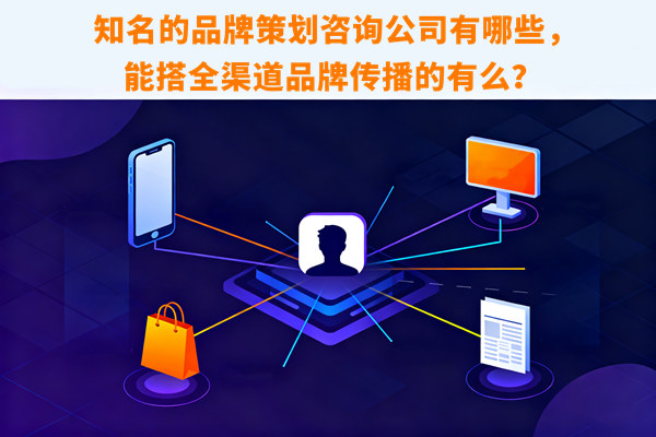 知名的品牌策劃咨詢公司有哪些，能搭全渠道品牌傳播的有么？
